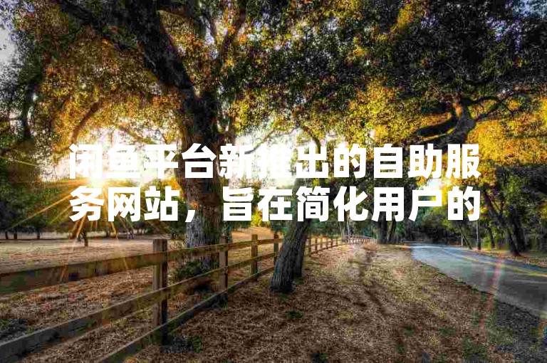 闲鱼平台新推出的自助服务网站，旨在简化用户的交易流程，提供更加便捷的买卖体验。