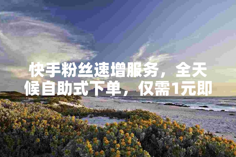 快手粉丝速增服务，全天候自助式下单，仅需1元即可获得1000真实粉丝。