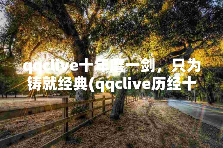 qqclive十年磨一剑，只为铸就经典(qqclive历经十年，恒久沉淀)。