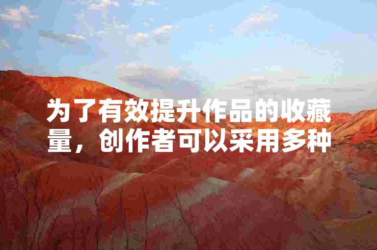 为了有效提升作品的收藏量，创作者可以采用多种策略，比如优化内容质量、增加互动环节以及利用社交媒体平台进行推广。