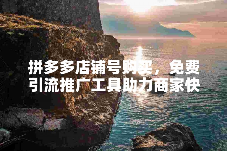 拼多多店铺号购买，免费引流推广工具助力商家快速提升销量。