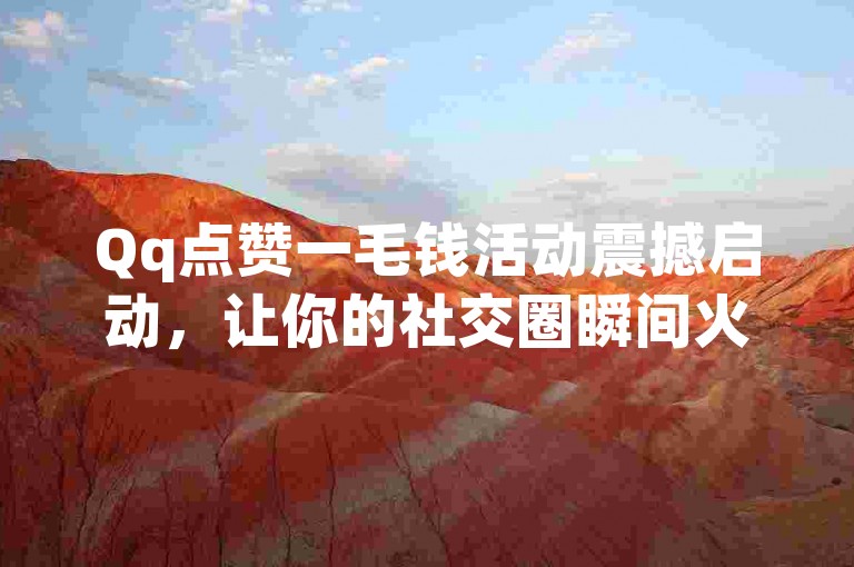 Qq点赞一毛钱活动震撼启动，让你的社交圈瞬间火爆起来。