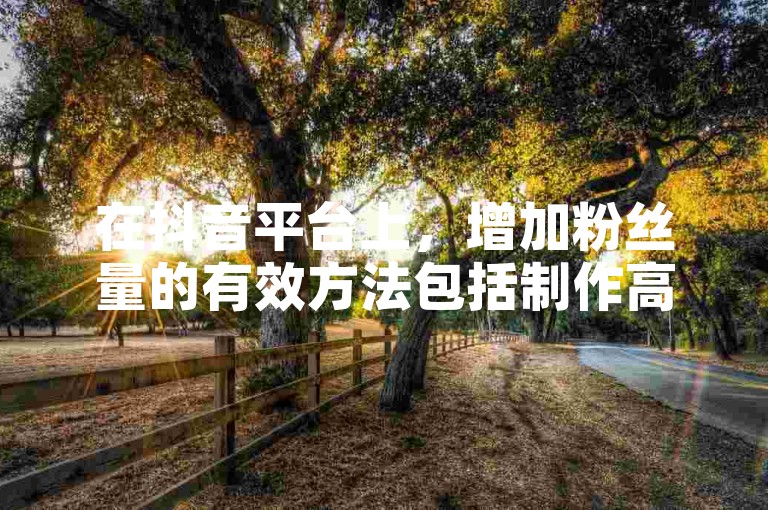 在抖音平台上，增加粉丝量的有效方法包括制作高质量和具有创意的内容，以及积极与观众互动。