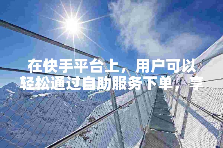 在快手平台上，用户可以轻松通过自助服务下单，享受蚂蚁双击带来的便利。