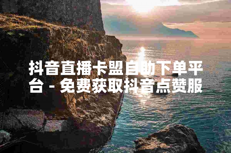 抖音直播卡盟自助下单平台 - 免费获取抖音点赞服务。
