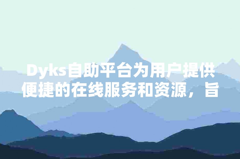 Dyks自助平台为用户提供便捷的在线服务和资源，旨在提升个人或企业的运营效率。