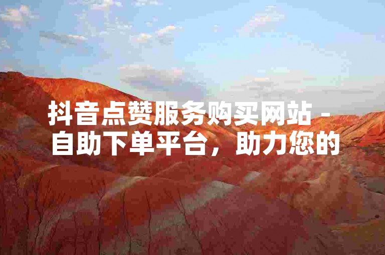 抖音点赞服务购买网站 - 自助下单平台，助力您的视频热度飙升。