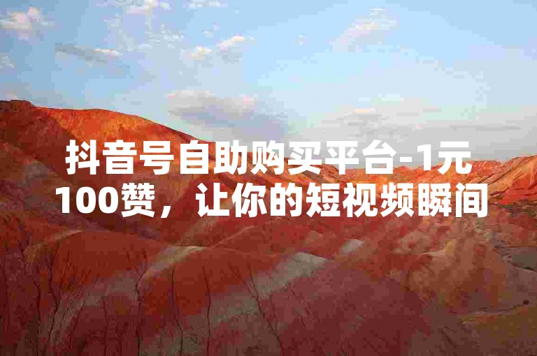 抖音号自助购买平台-1元100赞，让你的短视频瞬间爆红！