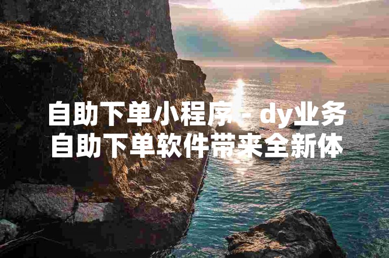 自助下单小程序 - dy业务自助下单软件带来全新体验。
