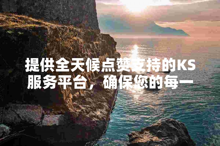 提供全天候点赞支持的KS服务平台，确保您的每一条内容都能获得及时的互动与认可。