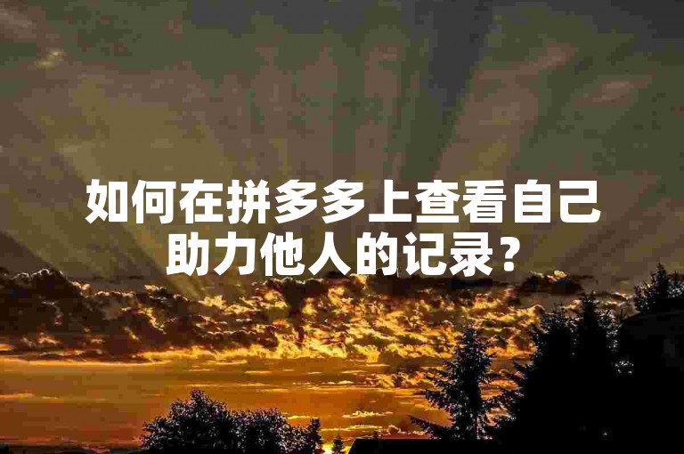 如何在拼多多上查看自己助力他人的记录？