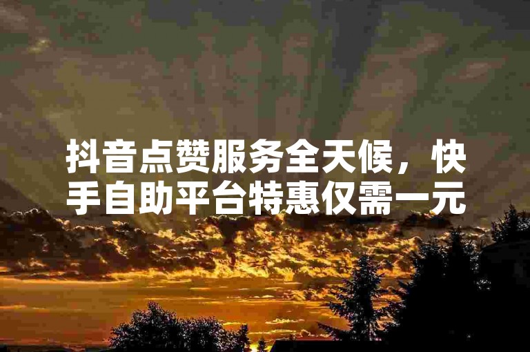 抖音点赞服务全天候，快手自助平台特惠仅需一元起。