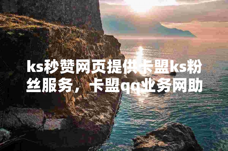 ks秒赞网页提供卡盟ks粉丝服务，卡盟qq业务网助力您的社交需求。