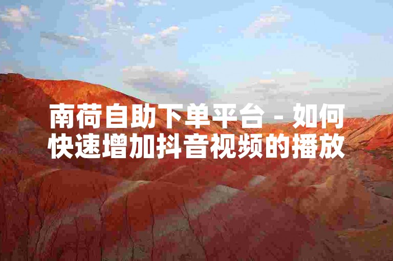 南荷自助下单平台 - 如何快速增加抖音视频的播放量