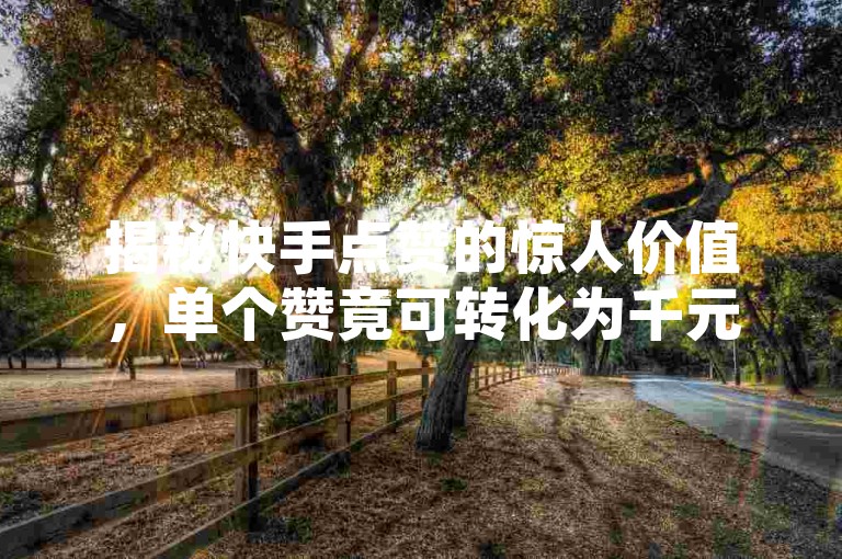 揭秘快手点赞的惊人价值，单个赞竟可转化为千元收入，掌握这些独特赚钱技巧让你意想不到。