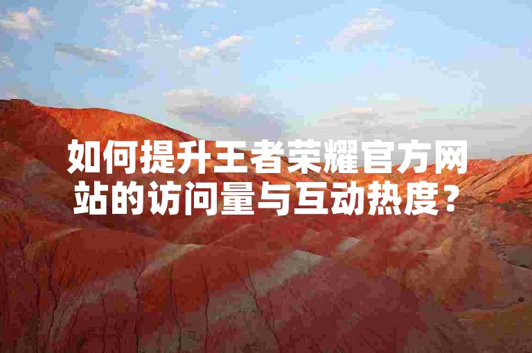 如何提升王者荣耀官方网站的访问量与互动热度？