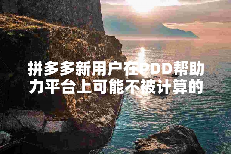拼多多新用户在PDD帮助力平台上可能不被计算的原因包括，平台特定的用户定义标准、活动规则限制、技术问题或数据同步延迟。