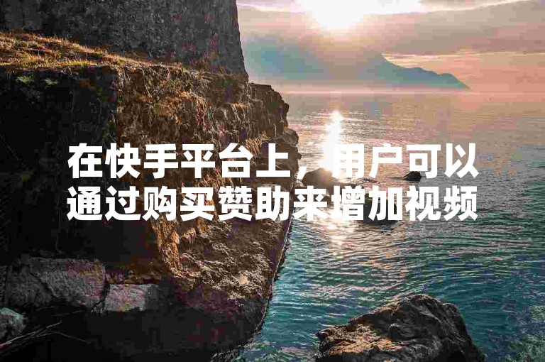 在快手平台上，用户可以通过购买赞助来增加视频的曝光度。
