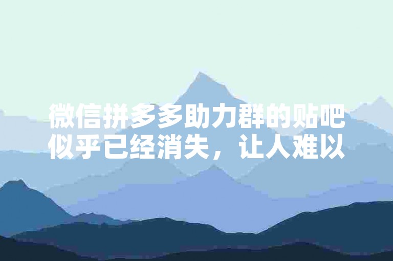 微信拼多多助力群的贴吧似乎已经消失，让人难以找到。