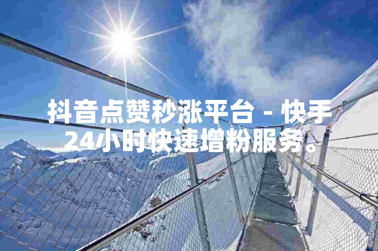 抖音点赞秒涨平台 - 快手24小时快速增粉服务。