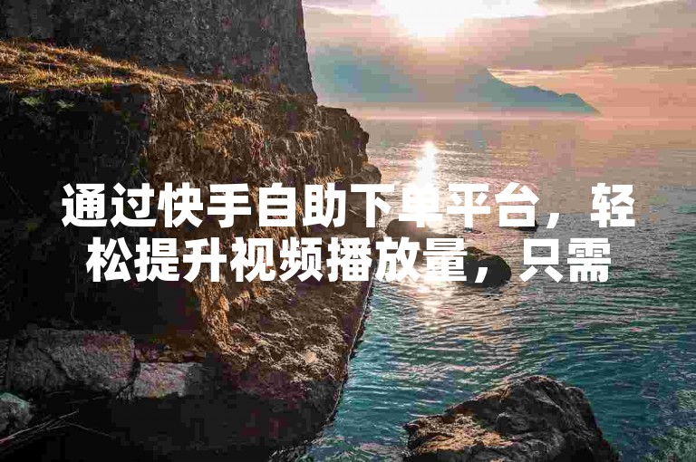 通过快手自助下单平台，轻松提升视频播放量，只需简单双击操作。