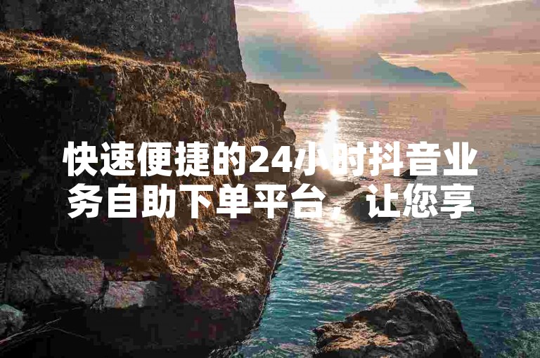 快速便捷的24小时抖音业务自助下单平台，让您享受低价优惠。
