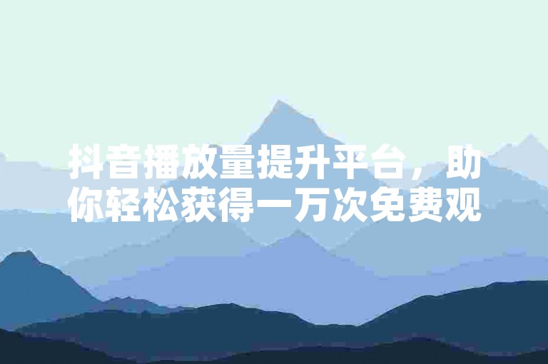 抖音播放量提升平台，助你轻松获得一万次免费观看。