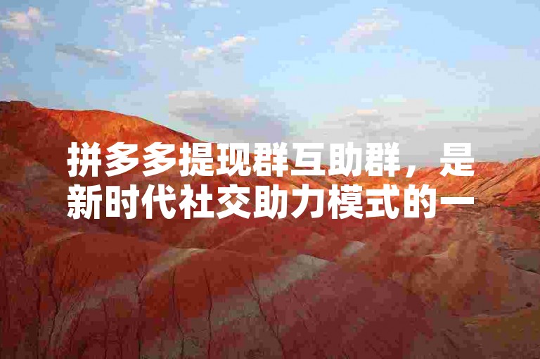 拼多多提现群互助群，是新时代社交助力模式的一种创新体现。