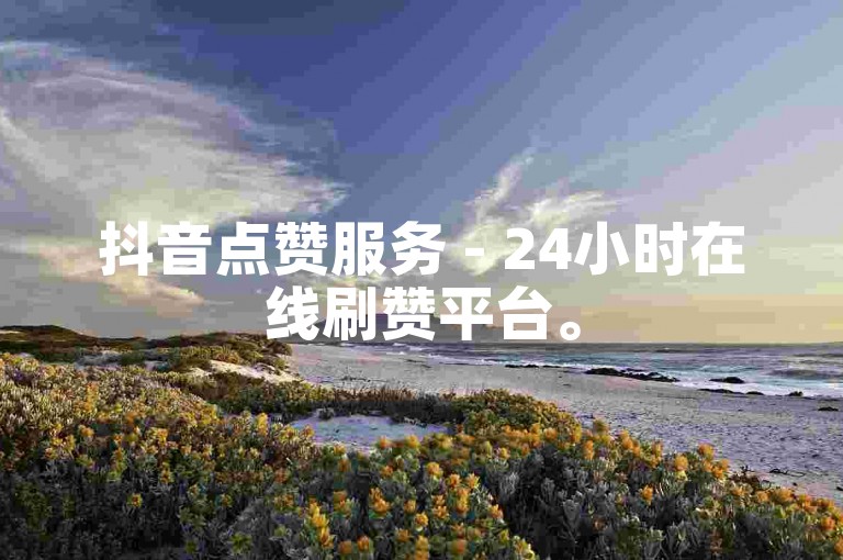 抖音点赞服务 - 24小时在线刷赞平台。
