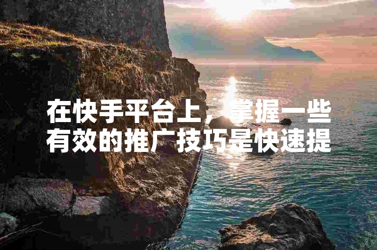 在快手平台上，掌握一些有效的推广技巧是快速提升粉丝量的关键。
