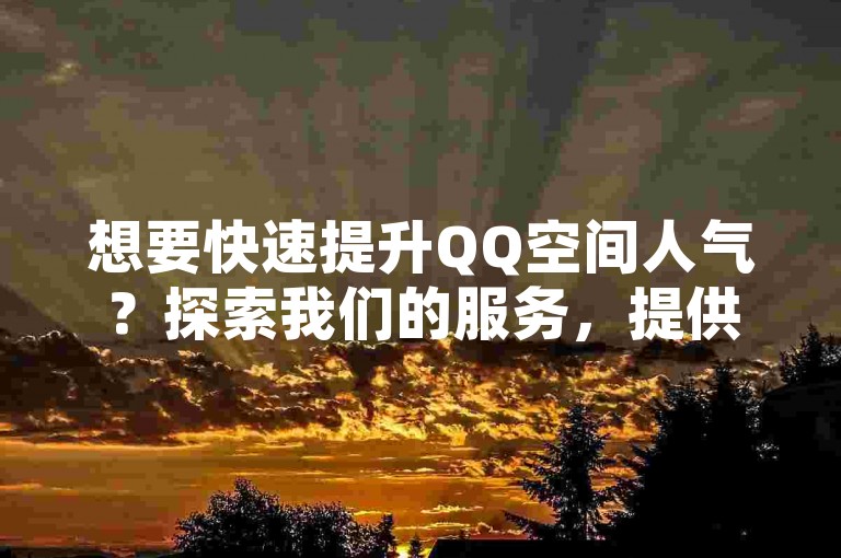 想要快速提升QQ空间人气？探索我们的服务，提供最经济的点赞解决方案，让你的QQ说说瞬间获得海量赞！