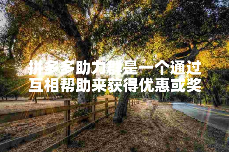 拼多多助力群是一个通过互相帮助来获得优惠或奖励的社交电商平台。