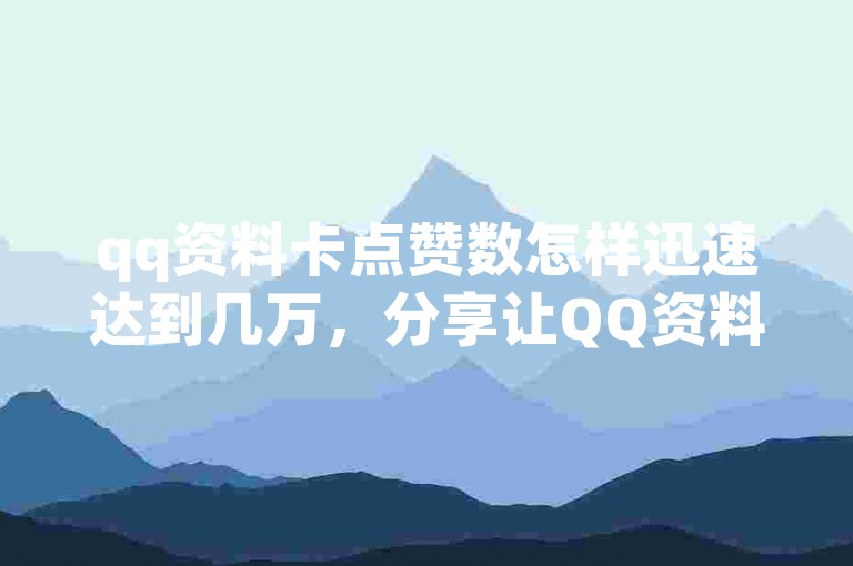 qq资料卡点赞数怎样迅速达到几万，分享让QQ资料卡快速收获数万点赞的诀窍？