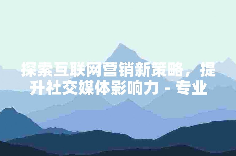 探索互联网营销新策略，提升社交媒体影响力 - 专业点赞服务平台 - 短视频账号增长专家 - 自助式业务操作平台。