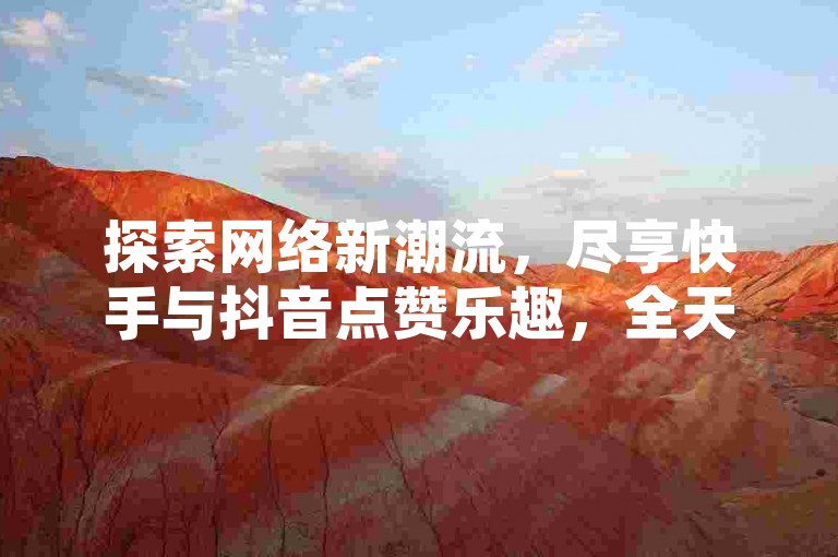 探索网络新潮流，尽享快手与抖音点赞乐趣，全天候自助服务，让双击成为你的专属舞台。