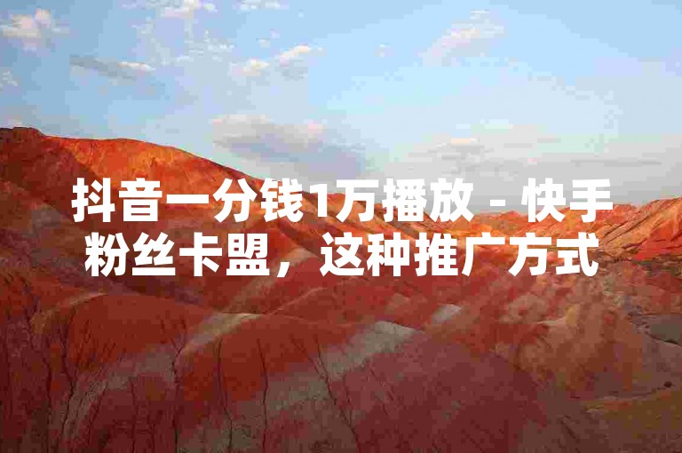 抖音一分钱1万播放 - 快手粉丝卡盟，这种推广方式在社交媒体平台上引起了广泛的关注和讨论。