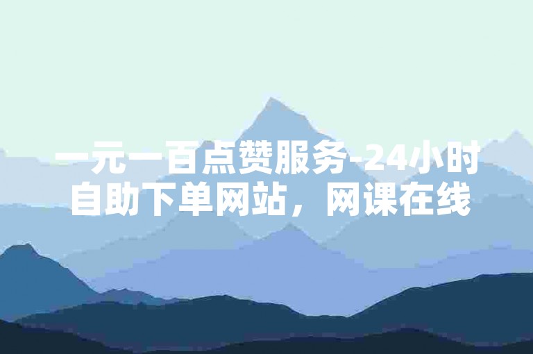 一元一百点赞服务-24小时自助下单网站，网课在线下单平台。