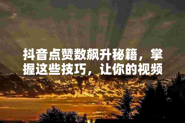 抖音点赞数飙升秘籍，掌握这些技巧，让你的视频轻松获得万赞！2024年必备攻略。