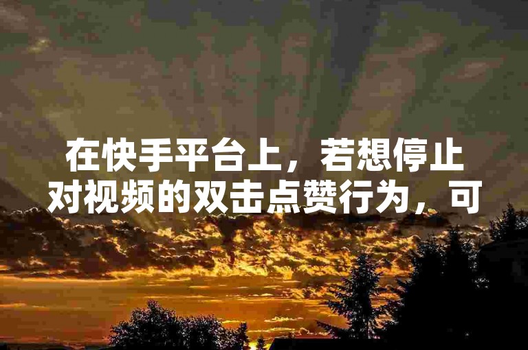 在快手平台上，若想停止对视频的双击点赞行为，可以进入设置菜单调整相关手势操作或禁用双击功能。
