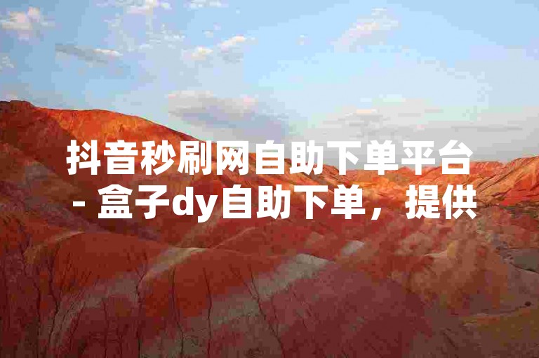 抖音秒刷网自助下单平台 - 盒子dy自助下单，提供便捷的服务体验。