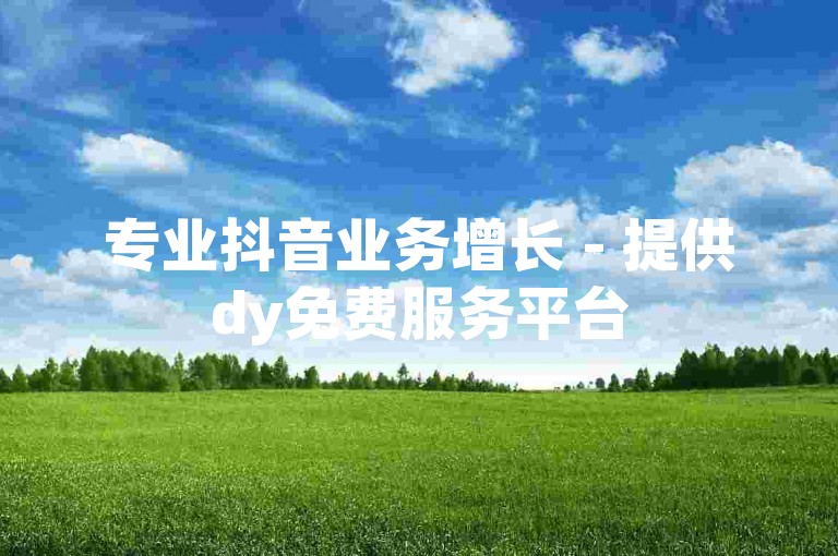 专业抖音业务增长 - 提供dy免费服务平台