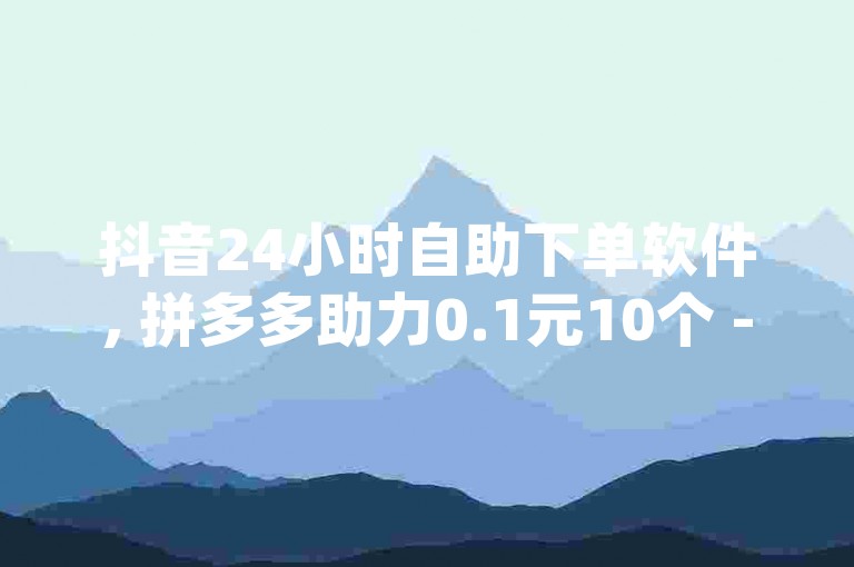 抖音24小时自助下单软件, 拼多多助力0.1元10个 - dy业务评论艾特下单