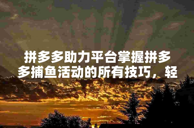 拼多多助力平台掌握拼多多捕鱼活动的所有技巧，轻松赢大奖。