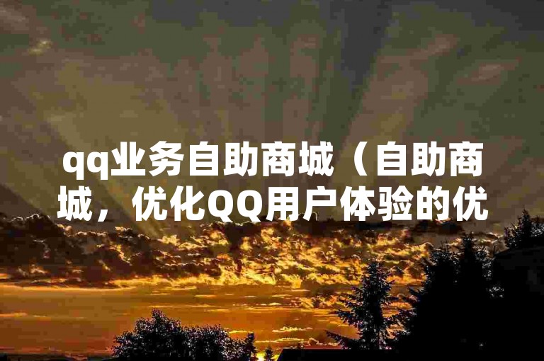 qq业务自助商城（自助商城，优化QQ用户体验的优选平台）