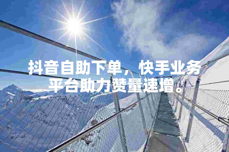 抖音自助下单，快手业务平台助力赞量速增。