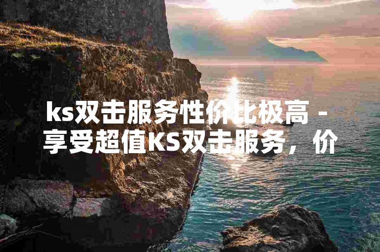 ks双击服务性价比极高 - 享受超值KS双击服务，价格令人惊喜！