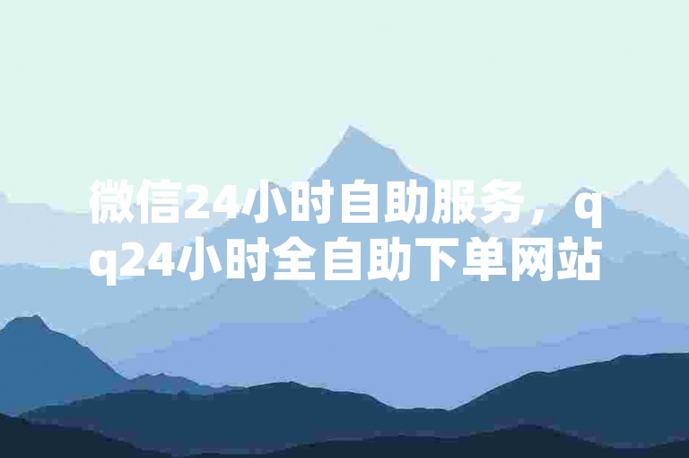 微信24小时自助服务，qq24小时全自助下单网站 - QQ业务低价自助平台 - qq空间点赞。