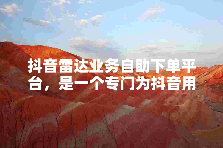 抖音雷达业务自助下单平台，是一个专门为抖音用户提供粉丝增长服务的网站。