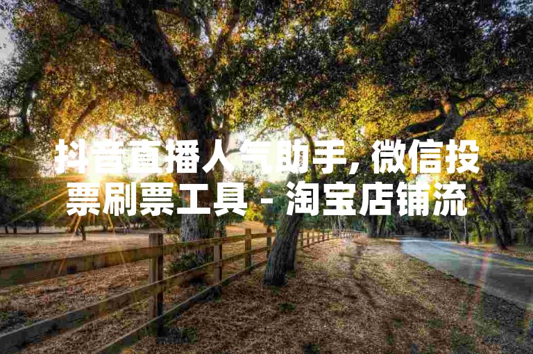抖音直播人气助手, 微信投票刷票工具 - 淘宝店铺流量提升服务 - 知乎问答代发平台推荐