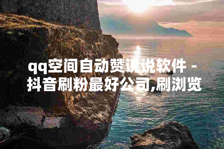 qq空间自动赞说说软件 - 抖音刷粉最好公司,刷浏览量平台抖音 快手24小时业务平台在哪里